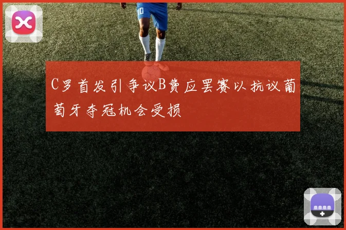 C罗首发引争议B费应罢赛以抗议葡萄牙夺冠机会受损