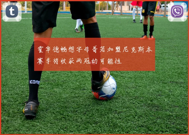 霍华德畅想字母哥若加盟尼克斯本赛季将收获两冠的可能性